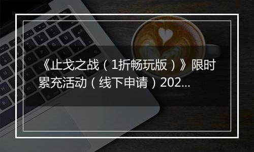 《止戈之战（1折畅玩版）》限时累充活动（线下申请）2025-11-11-2025-11-14