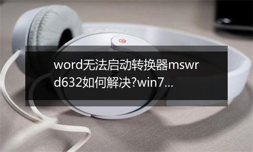 word无法启动转换器mswrd632如何解决?win7系统word转换器故障
