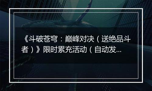 《斗破苍穹：巅峰对决（送绝品斗者）》限时累充活动（自动发放）2025-11-08-2025-11-10