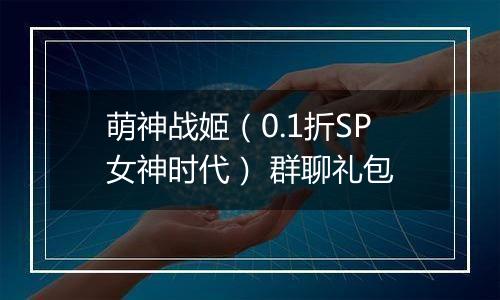 萌神战姬（0.1折SP女神时代） 群聊礼包