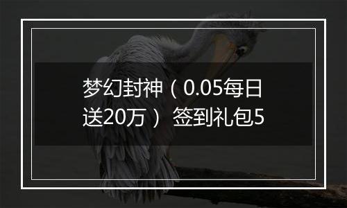 梦幻封神（0.05每日送20万） 签到礼包5