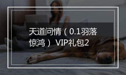 天道问情（0.1羽落惊鸿） VIP礼包2