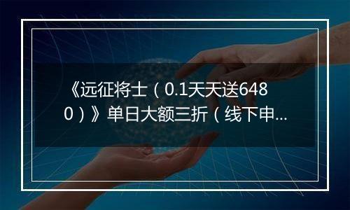 《远征将士（0.1天天送6480）》单日大额三折（线下申请）2025-11-14-2025-11-17