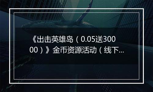 《出击英雄岛（0.05送30000）》金币资源活动（线下申请）2025-11-07-2025-11-09