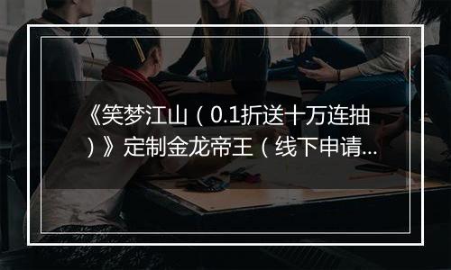 《笑梦江山（0.1折送十万连抽）》定制金龙帝王（线下申请）2025-11-07-2025-11-09