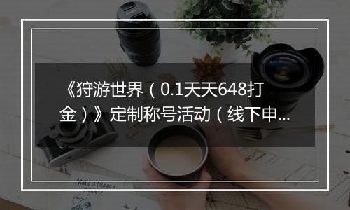 《狩游世界（0.1天天648打金）》定制称号活动（线下申请）