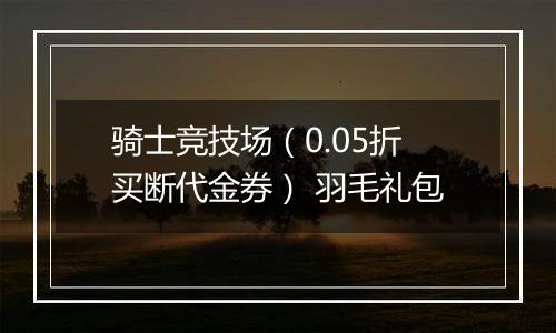 骑士竞技场（0.05折买断代金券） 羽毛礼包
