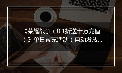 《荣耀战争（0.1折送十万充值）》单日累充活动（自动发放）