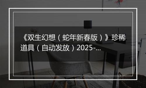 《双生幻想（蛇年新春版）》珍稀道具（自动发放）2025-11-11-2025-11-12