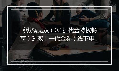 《纵横无双（0.1折代金特权畅享）》双十一代金券（线下申请）2025-11-11-2025-11-14