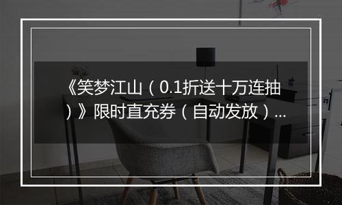 《笑梦江山（0.1折送十万连抽）》限时直充券（自动发放）2025-11-15-2025-11-17