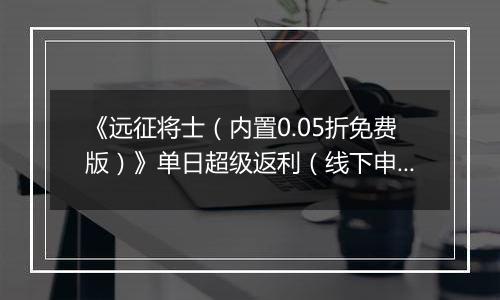 《远征将士（内置0.05折免费版）》单日超级返利（线下申请）2025-11-18-2025-11-20