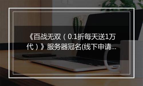 《百战无双（0.1折每天送1万代）》服务器冠名(线下申请）