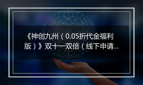 《神创九州（0.05折代金福利版）》双十一双倍（线下申请）2025-11-11-2025-11-13