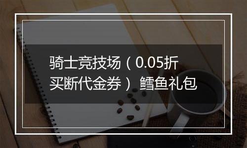 骑士竞技场（0.05折买断代金券） 鳕鱼礼包