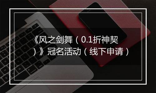 《风之剑舞（0.1折神契）》冠名活动（线下申请）