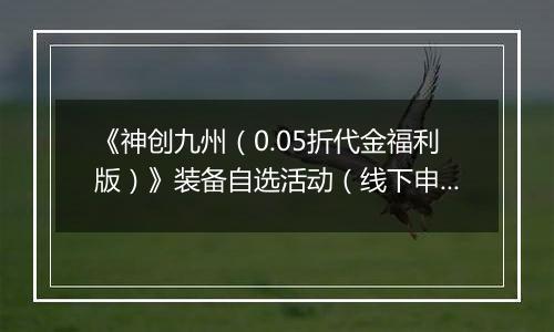 《神创九州（0.05折代金福利版）》装备自选活动（线下申请）2025-11-14-2025-11-17