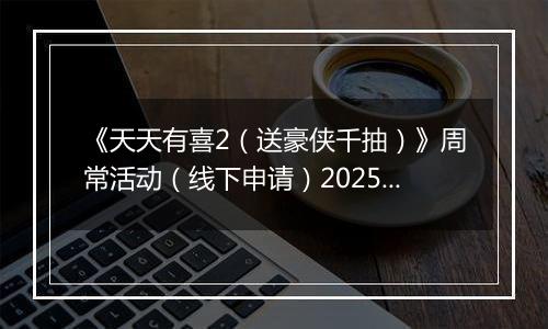 《天天有喜2（送豪侠千抽）》周常活动（线下申请）2025-11-17-2025-11-20
