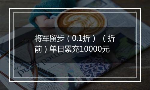 将军留步（0.1折） （折前）单日累充10000元
