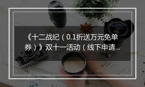 《十二战纪（0.1折送万元免单券）》双十一活动（线下申请）2025-11-10-2025-11-12