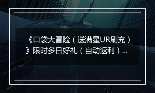 《口袋大冒险（送满星UR刷充）》限时多日好礼（自动返利）2025-11-17-2025-11-20