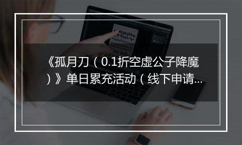 《孤月刀（0.1折空虚公子降魔）》单日累充活动（线下申请）2025-11-07-2025-11-11