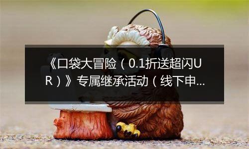 《口袋大冒险（0.1折送超闪UR）》专属继承活动（线下申请）