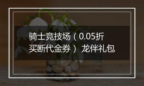 骑士竞技场（0.05折买断代金券） 龙伴礼包