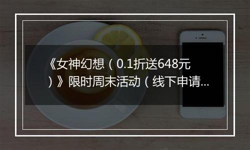 《女神幻想（0.1折送648元）》限时周末活动（线下申请）2025-11-14-2025-11-16