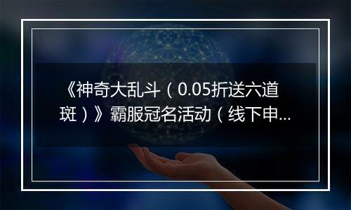 《神奇大乱斗（0.05折送六道斑）》霸服冠名活动（线下申请）