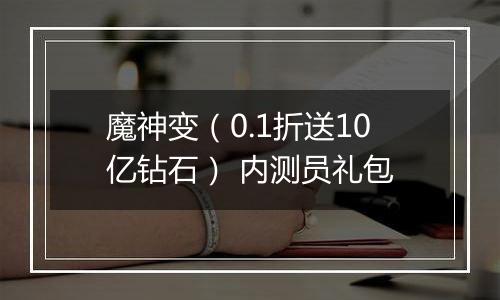 魔神变（0.1折送10亿钻石） 内测员礼包