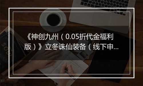 《神创九州（0.05折代金福利版）》立冬诛仙装备（线下申请）2025-11-07-2025-11-11