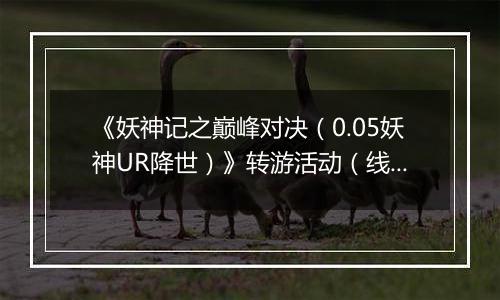 《妖神记之巅峰对决（0.05妖神UR降世）》转游活动（线下申请）