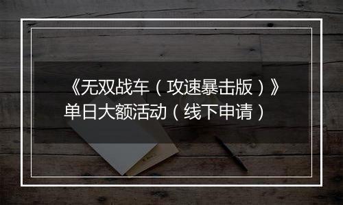 《无双战车（攻速暴击版）》单日大额活动（线下申请）