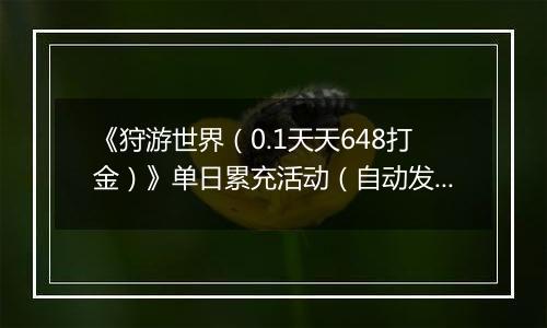 《狩游世界（0.1天天648打金）》单日累充活动（自动发放）