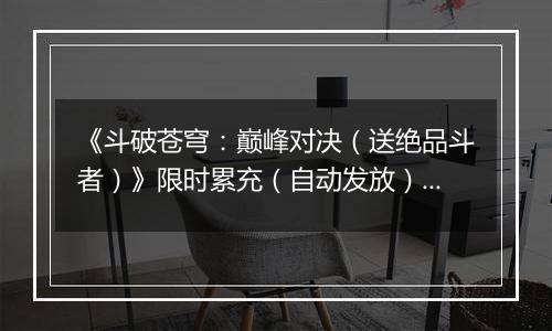《斗破苍穹：巅峰对决（送绝品斗者）》限时累充（自动发放）2025-11-15-2025-11-17