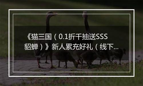 《猫三国（0.1折千抽送SSS貂蝉）》新人累充好礼（线下申请）