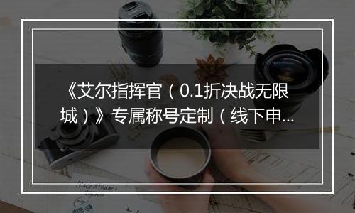 《艾尔指挥官（0.1折决战无限城）》专属称号定制（线下申请）