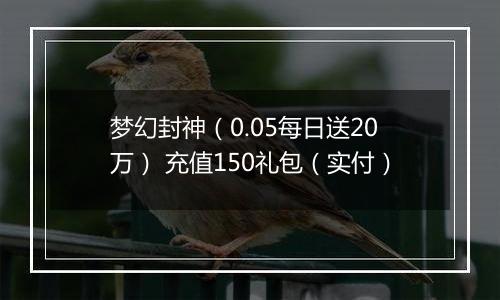 梦幻封神（0.05每日送20万） 充值150礼包（实付）