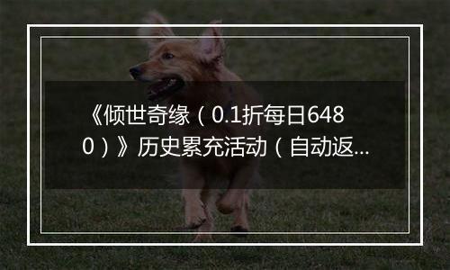 《倾世奇缘（0.1折每日6480）》历史累充活动（自动返利）