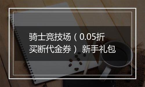 骑士竞技场（0.05折买断代金券） 新手礼包