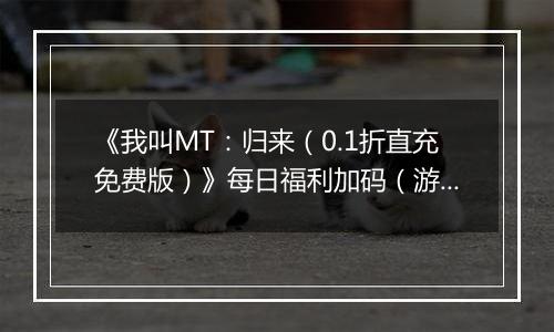《我叫MT：归来（0.1折直充免费版）》每日福利加码（游戏内领取）