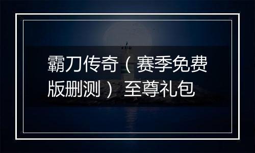 霸刀传奇（赛季免费版删测） 至尊礼包