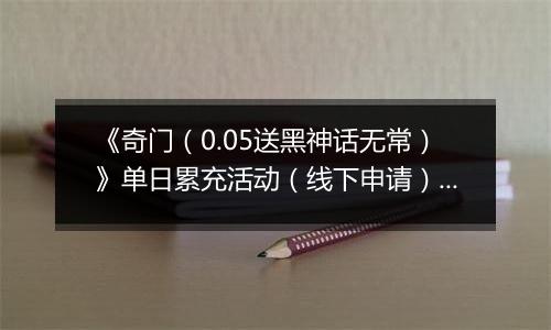 《奇门（0.05送黑神话无常）》单日累充活动（线下申请）2025-11-18-2025-11-20