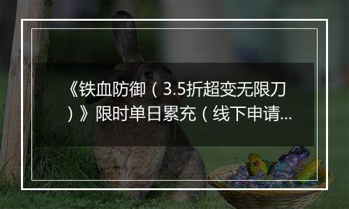 《铁血防御（3.5折超变无限刀）》限时单日累充（线下申请）2025-11-08-2025-11-14