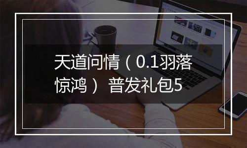 天道问情（0.1羽落惊鸿） 普发礼包5