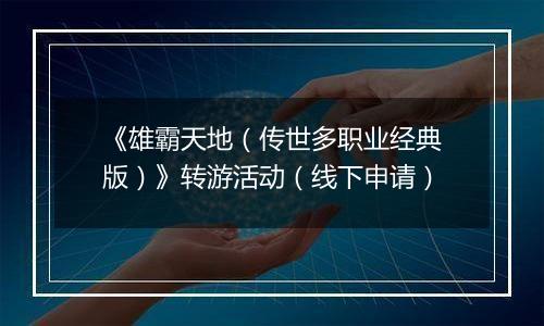 《雄霸天地（传世多职业经典版）》转游活动（线下申请）