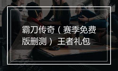 霸刀传奇（赛季免费版删测） 王者礼包