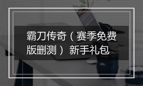 霸刀传奇（赛季免费版删测） 新手礼包