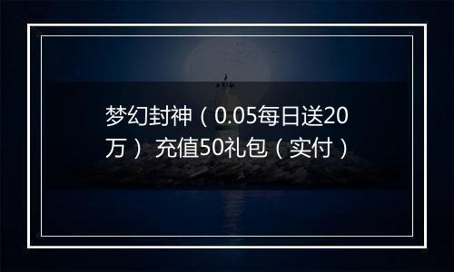 梦幻封神（0.05每日送20万） 充值50礼包（实付）